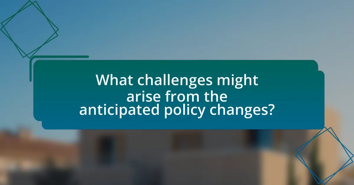What challenges might arise from the anticipated policy changes?